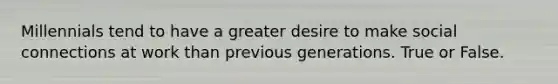 Millennials tend to have a greater desire to make social connections at work than previous generations. True or False.