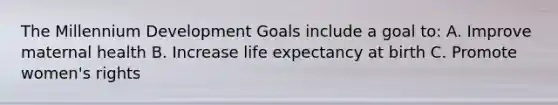 The Millennium Development Goals include a goal to: A. Improve maternal health B. Increase life expectancy at birth C. Promote women's rights