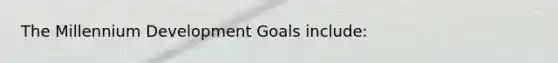 The Millennium Development Goals include: