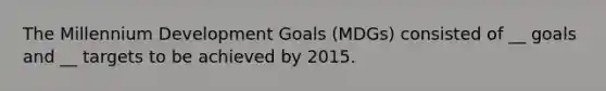 The Millennium Development Goals (MDGs) consisted of __ goals and __ targets to be achieved by 2015.