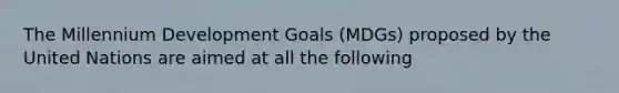 The Millennium Development Goals (MDGs) proposed by the United Nations are aimed at all the following