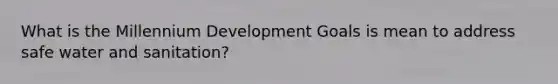 What is the Millennium Development Goals is mean to address safe water and sanitation?