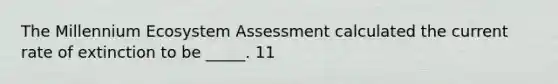 The Millennium Ecosystem Assessment calculated the current rate of extinction to be _____. 11