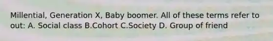 Millential, Generation X, Baby boomer. All of these terms refer to out: A. Social class B.Cohort C.Society D. Group of friend