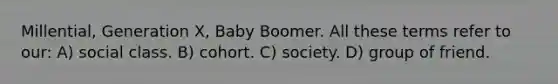 Millential, Generation X, Baby Boomer. All these terms refer to our: A) social class. B) cohort. C) society. D) group of friend.