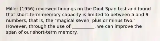 Miller (1956) reviewed findings on the Digit Span test and found that short-term memory capacity is limited to between 5 and 9 numbers, that is, the "magical seven, plus or minus two." However, through the use of __________, we can improve the span of our short-term memory.