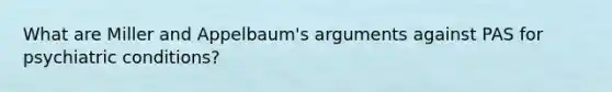 What are Miller and Appelbaum's arguments against PAS for psychiatric conditions?