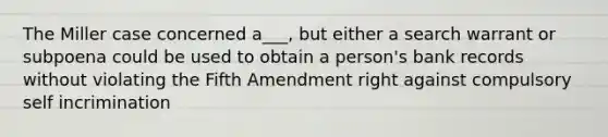 The Miller case concerned a___, but either a search warrant or subpoena could be used to obtain a person's bank records without violating the Fifth Amendment right against compulsory self incrimination