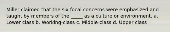 Miller claimed that the six focal concerns were emphasized and taught by members of the _____ as a culture or environment. a. Lower class b. Working-class c. Middle-class d. Upper class