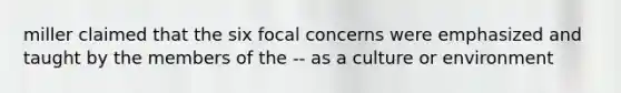 miller claimed that the six focal concerns were emphasized and taught by the members of the -- as a culture or environment