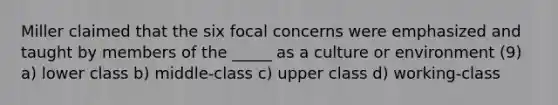 Miller claimed that the six focal concerns were emphasized and taught by members of the _____ as a culture or environment (9) a) lower class b) middle-class c) upper class d) working-class