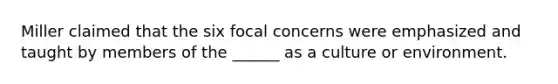 Miller claimed that the six focal concerns were emphasized and taught by members of the ______ as a culture or environment.