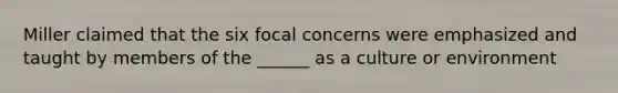 Miller claimed that the six focal concerns were emphasized and taught by members of the ______ as a culture or environment