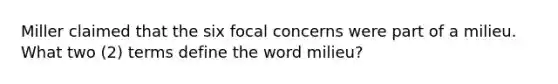 Miller claimed that the six focal concerns were part of a milieu. What two (2) terms define the word milieu?