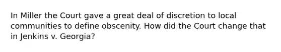 In Miller the Court gave a great deal of discretion to local communities to define obscenity. How did the Court change that in Jenkins v. Georgia?
