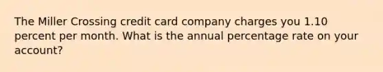 The Miller Crossing credit card company charges you 1.10 percent per month. What is the annual percentage rate on your account?