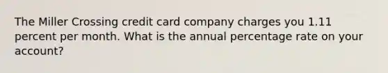 The Miller Crossing credit card company charges you 1.11 percent per month. What is the annual percentage rate on your account?