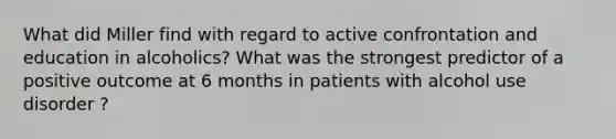 What did Miller find with regard to active confrontation and education in alcoholics? What was the strongest predictor of a positive outcome at 6 months in patients with alcohol use disorder ?