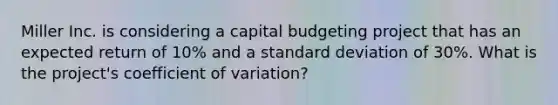 Miller Inc. is considering a capital budgeting project that has an expected return of 10% and a <a href='https://www.questionai.com/knowledge/kqGUr1Cldy-standard-deviation' class='anchor-knowledge'>standard deviation</a> of 30%. What is the project's <a href='https://www.questionai.com/knowledge/kJCjg6fvaq-coefficient-of-variation' class='anchor-knowledge'>coefficient of variation</a>?