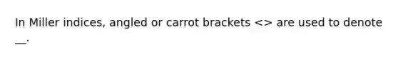 In Miller indices, angled or carrot brackets <> are used to denote __.