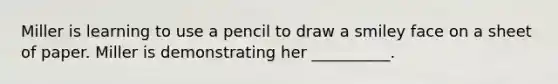 Miller is learning to use a pencil to draw a smiley face on a sheet of paper. Miller is demonstrating her __________.