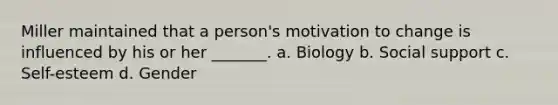 Miller maintained that a person's motivation to change is influenced by his or her _______. a. Biology b. Social support c. Self-esteem d. Gender