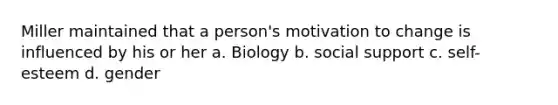 Miller maintained that a person's motivation to change is influenced by his or her a. Biology b. social support c. self-esteem d. gender