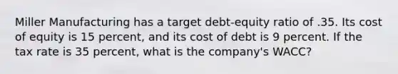 Miller Manufacturing has a target debt-equity ratio of .35. Its cost of equity is 15 percent, and its cost of debt is 9 percent. If the tax rate is 35 percent, what is the company's WACC?