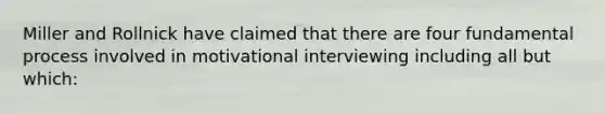 Miller and Rollnick have claimed that there are four fundamental process involved in motivational interviewing including all but which: