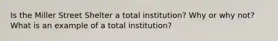 Is the Miller Street Shelter a total institution? Why or why not? What is an example of a total institution?