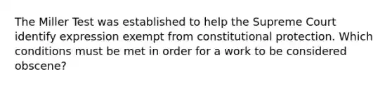 The Miller Test was established to help the Supreme Court identify expression exempt from constitutional protection. Which conditions must be met in order for a work to be considered obscene?