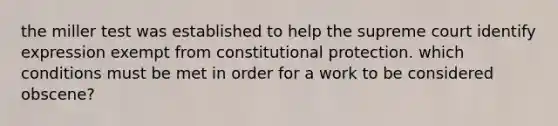 the miller test was established to help the supreme court identify expression exempt from constitutional protection. which conditions must be met in order for a work to be considered obscene?