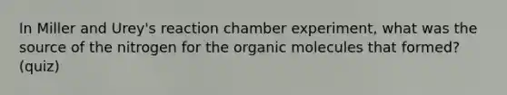 In Miller and Urey's reaction chamber experiment, what was the source of the nitrogen for the organic molecules that formed? (quiz)