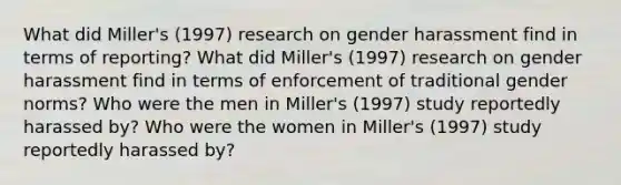 What did Miller's (1997) research on gender harassment find in terms of reporting? What did Miller's (1997) research on gender harassment find in terms of enforcement of traditional gender norms? Who were the men in Miller's (1997) study reportedly harassed by? Who were the women in Miller's (1997) study reportedly harassed by?