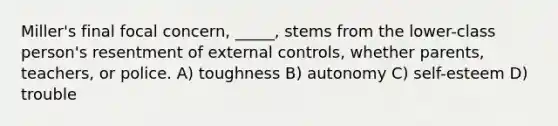 Miller's final focal concern, _____, stems from the lower-class person's resentment of external controls, whether parents, teachers, or police. A) toughness B) autonomy C) self-esteem D) trouble