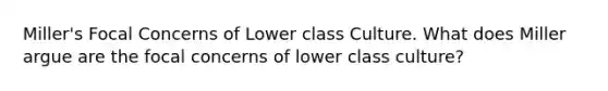 Miller's Focal Concerns of Lower class Culture. What does Miller argue are the focal concerns of lower class culture?