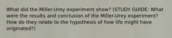 What did the Miller-Urey experiment show? (STUDY GUIDE: What were the results and conclusion of the Miller-Urey experiment? How do they relate to the hypothesis of how life might have originated?)