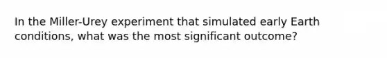 In the Miller-Urey experiment that simulated early Earth conditions, what was the most significant outcome?