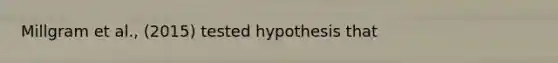 Millgram et al., (2015) tested hypothesis that