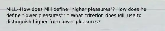 MILL--How does Mill define "higher pleasures"? How does he define "lower pleasures"? ° What criterion does Mill use to distinguish higher from lower pleasures?