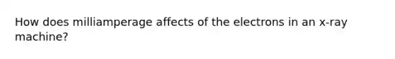 How does milliamperage affects of the electrons in an x-ray machine?