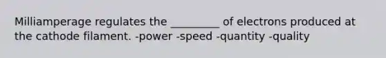 Milliamperage regulates the _________ of electrons produced at the cathode filament. -power -speed -quantity -quality