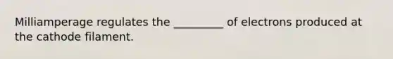 Milliamperage regulates the _________ of electrons produced at the cathode filament.