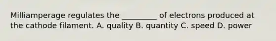 Milliamperage regulates the _________ of electrons produced at the cathode filament. A. quality B. quantity C. speed D. power