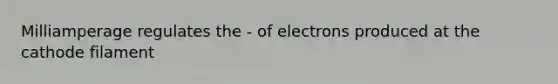 Milliamperage regulates the - of electrons produced at the cathode filament