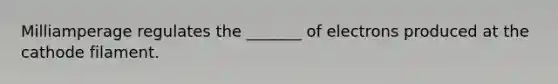 Milliamperage regulates the _______ of electrons produced at the cathode filament.