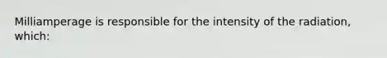 Milliamperage is responsible for the intensity of the radiation, which: