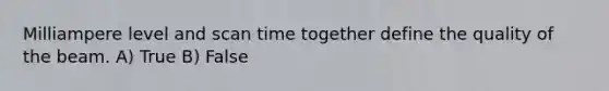 Milliampere level and scan time together define the quality of the beam. A) True B) False