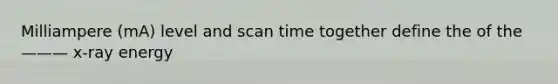Milliampere (mA) level and scan time together define the of the ——— x-ray energy
