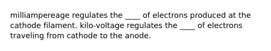 milliampereage regulates the ____ of electrons produced at the cathode filament. kilo-voltage regulates the ____ of electrons traveling from cathode to the anode.